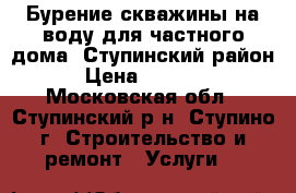 Бурение скважины на воду для частного дома. Ступинский район › Цена ­ 2 100 - Московская обл., Ступинский р-н, Ступино г. Строительство и ремонт » Услуги   